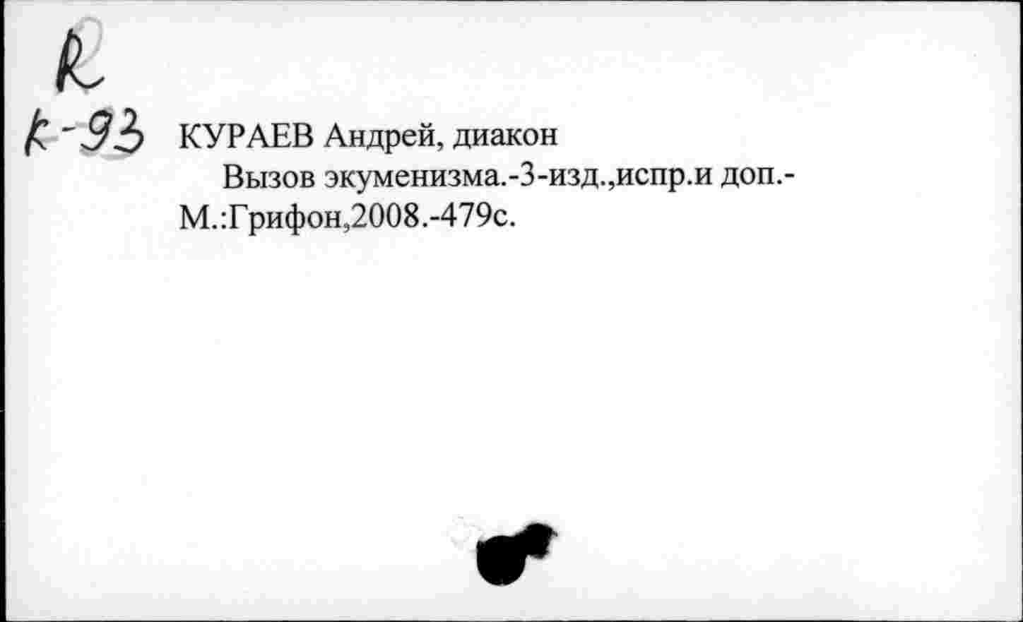 ﻿КУРАЕВ Андрей, диакон
Вызов экуменизма.-3-изд.,испр.и доп.-М. Трифон,2008.-479с.